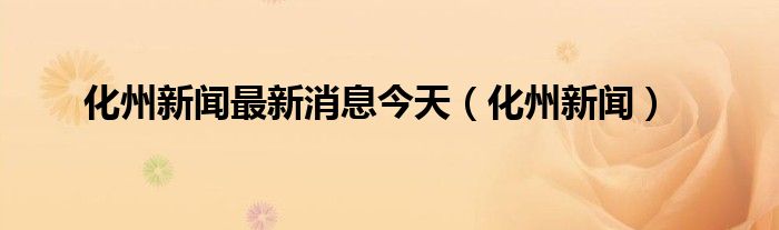 化州新闻最新消息今天（化州新闻）