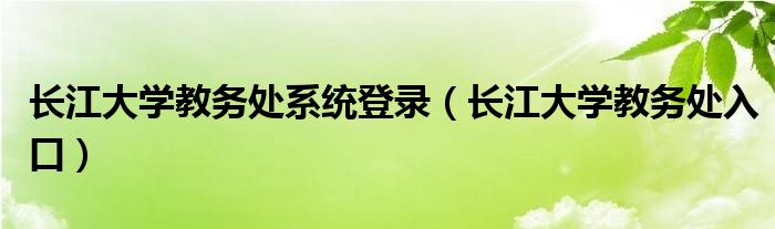长江大学教务处系统登录（长江大学教务处入口）