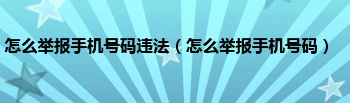 怎么举报手机号码违法（怎么举报手机号码）