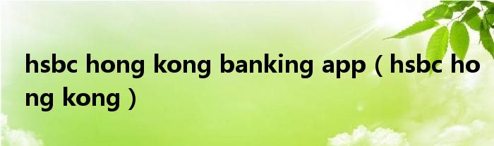 hsbc hong kong banking app（hsbc hong kong）