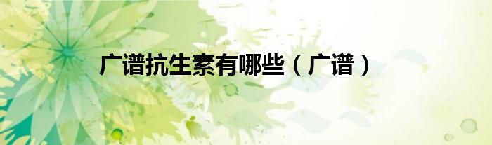 广谱抗生素有哪些（广谱）