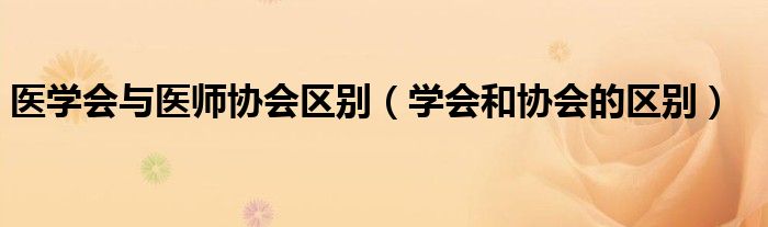 医学会与医师协会区别（学会和协会的区别）