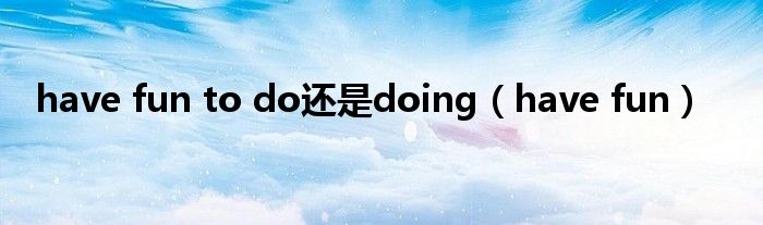 have fun to do还是doing（have fun）