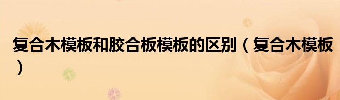 复合木模板和胶合板模板的区别（复合木模板）