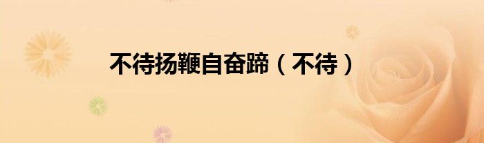 不待扬鞭自奋蹄（不待）