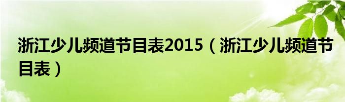 浙江少儿频道节目表2015（浙江少儿频道节目表）
