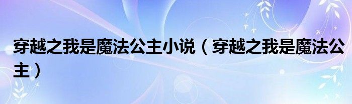 穿越之我是魔法公主小说（穿越之我是魔法公主）