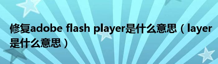 修复adobe flash player是什么意思（layer是什么意思）