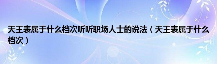 天王表属于什么档次听听职场人士的说法（天王表属于什么档次）