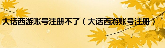 大话西游账号注册不了（大话西游账号注册）