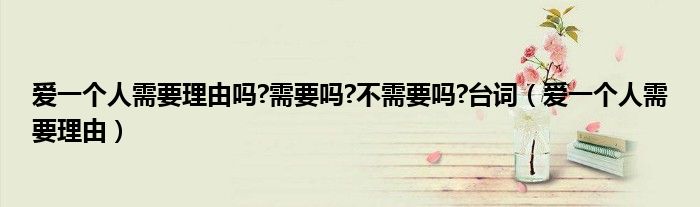 爱一个人需要理由吗?需要吗?不需要吗?台词（爱一个人需要理由）