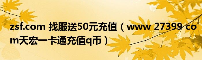 zsf.com 找服送50元充值（www 27399 com天宏一卡通充值q币）