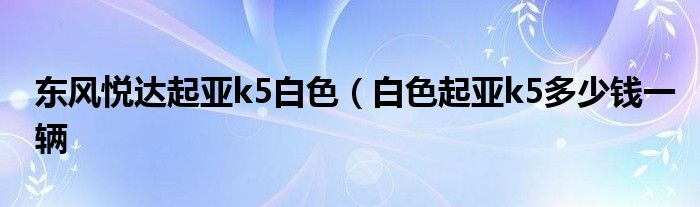 东风悦达起亚k5白色（白色起亚k5多少钱一辆