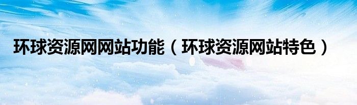 环球资源网网站功能（环球资源网站特色）
