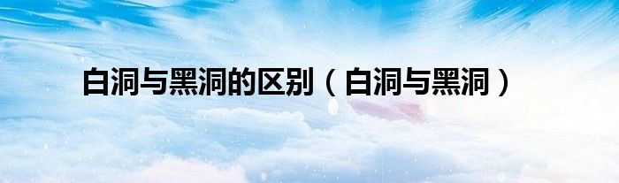 白洞与黑洞的区别（白洞与黑洞）