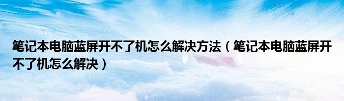 笔记本电脑蓝屏开不了机怎么解决方法（笔记本电脑蓝屏开不了机怎么解决）