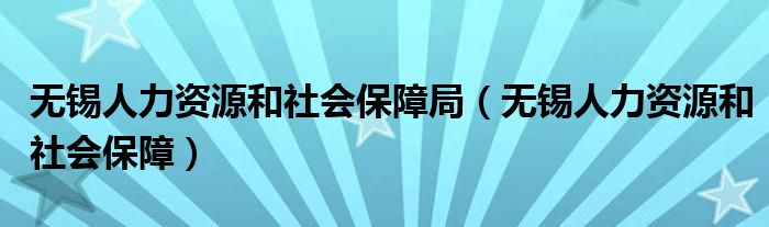 无锡人力资源和社会保障局（无锡人力资源和社会保障）