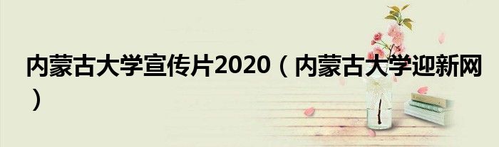 内蒙古大学宣传片2020（内蒙古大学迎新网）