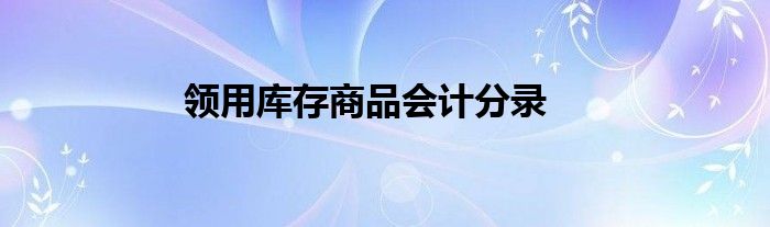 领用库存商品会计分录