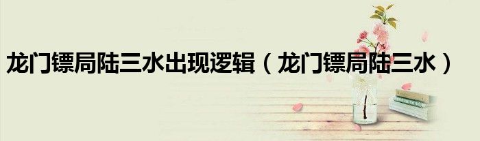 龙门镖局陆三水出现逻辑（龙门镖局陆三水）