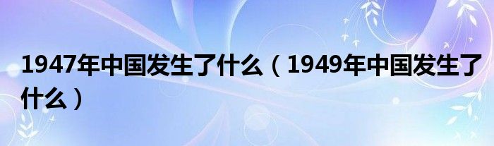 1947年中国发生了什么（1949年中国发生了什么）