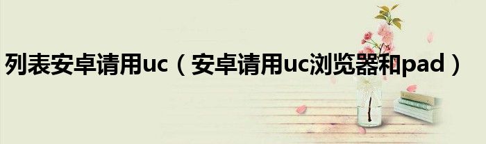 列表安卓请用uc（安卓请用uc浏览器和pad）