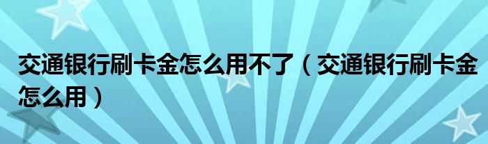 交通银行刷卡金怎么用不了（交通银行刷卡金怎么用）