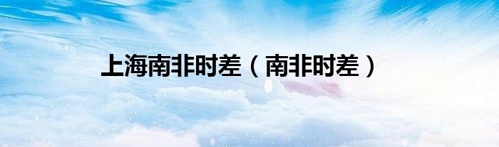 上海南非时差（南非时差）