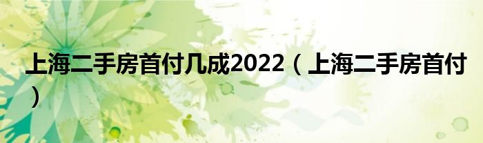 上海二手房首付几成2022（上海二手房首付）
