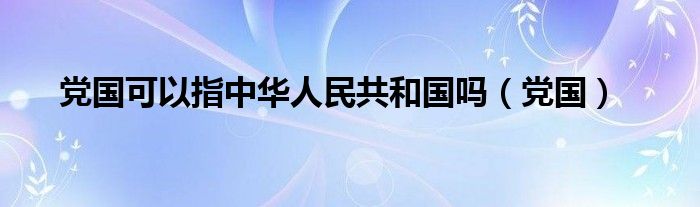 党国可以指中华人民共和国吗（党国）