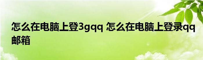 怎么在电脑上登3gqq 怎么在电脑上登录qq邮箱