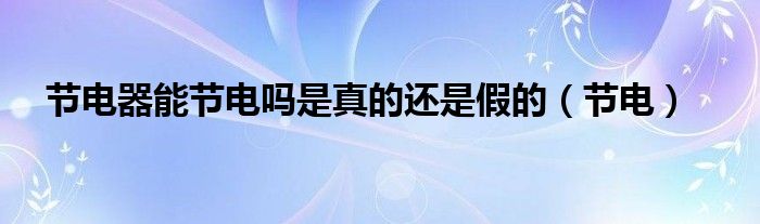 节电器能节电吗是真的还是假的（节电）