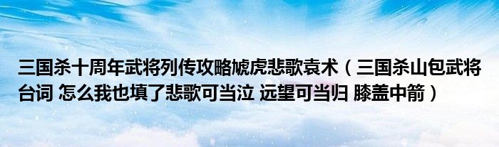 三国杀十周年武将列传攻略虓虎悲歌袁术（三国杀山包武将台词 怎么我也填了悲歌可当泣 远望可当归 膝盖中箭）