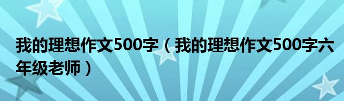 我的理想作文500字（我的理想作文500字六年级老师）