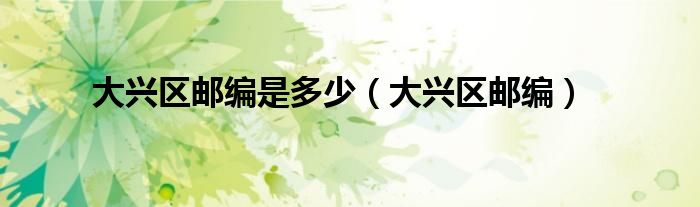 大兴区邮编是多少（大兴区邮编）
