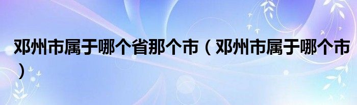 邓州市属于哪个省那个市（邓州市属于哪个市）