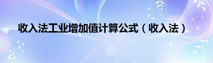 收入法工业增加值计算公式（收入法）