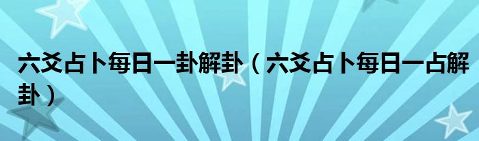 六爻占卜每日一卦解卦（六爻占卜每日一占解卦）