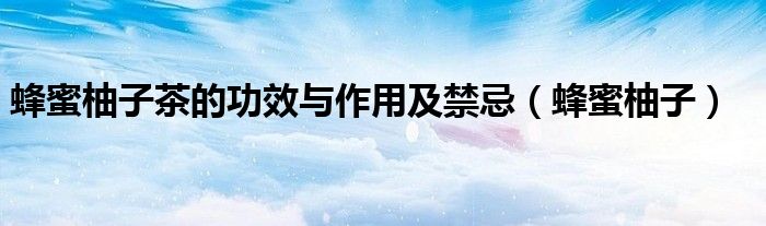 蜂蜜柚子茶的功效与作用及禁忌（蜂蜜柚子）