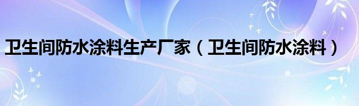 卫生间防水涂料生产厂家（卫生间防水涂料）