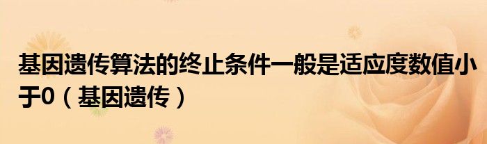 基因遗传算法的终止条件一般是适应度数值小于0（基因遗传）