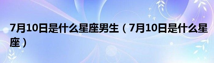 7月10日是什么星座男生（7月10日是什么星座）