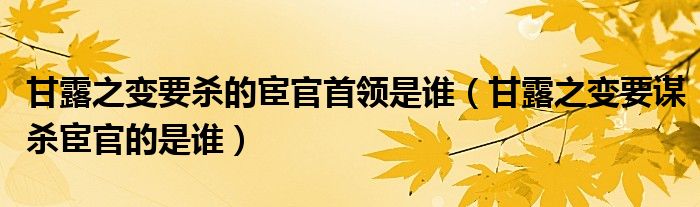 甘露之变要杀的宦官首领是谁（甘露之变要谋杀宦官的是谁）