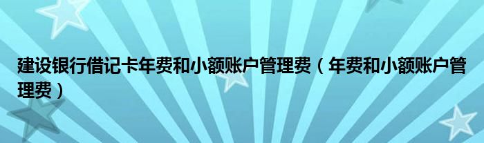 建设银行借记卡年费和小额账户管理费（年费和小额账户管理费）