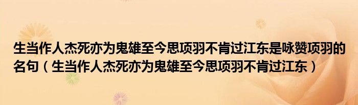 生当作人杰死亦为鬼雄至今思项羽不肯过江东是咏赞项羽的名句（生当作人杰死亦为鬼雄至今思项羽不肯过江东）