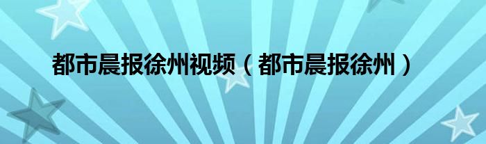 都市晨报徐州视频（都市晨报徐州）