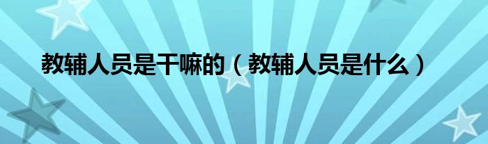 教辅人员是干嘛的（教辅人员是什么）
