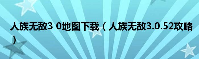 人族无敌3 0地图下载（人族无敌3.0.52攻略）