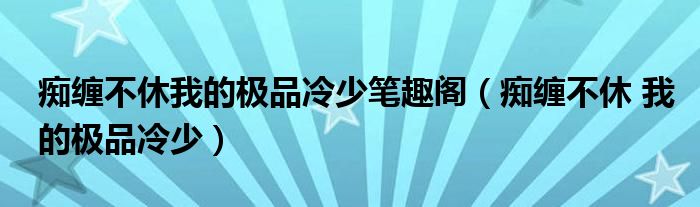 痴缠不休我的极品冷少笔趣阁（痴缠不休 我的极品冷少）