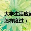 大学生活应该怎样度过500字（大学生活应该怎样度过）